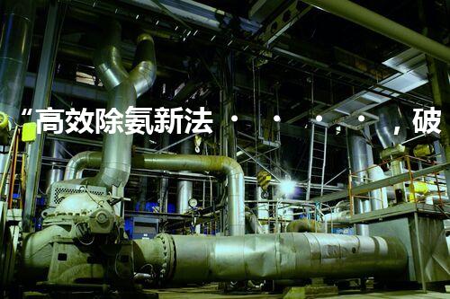 “高效除氨新法，破解氨氮廢水超標(biāo)難題”
